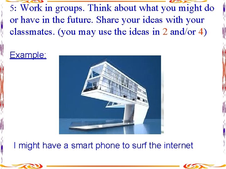 5: Work in groups. Think about what you might do or have in the