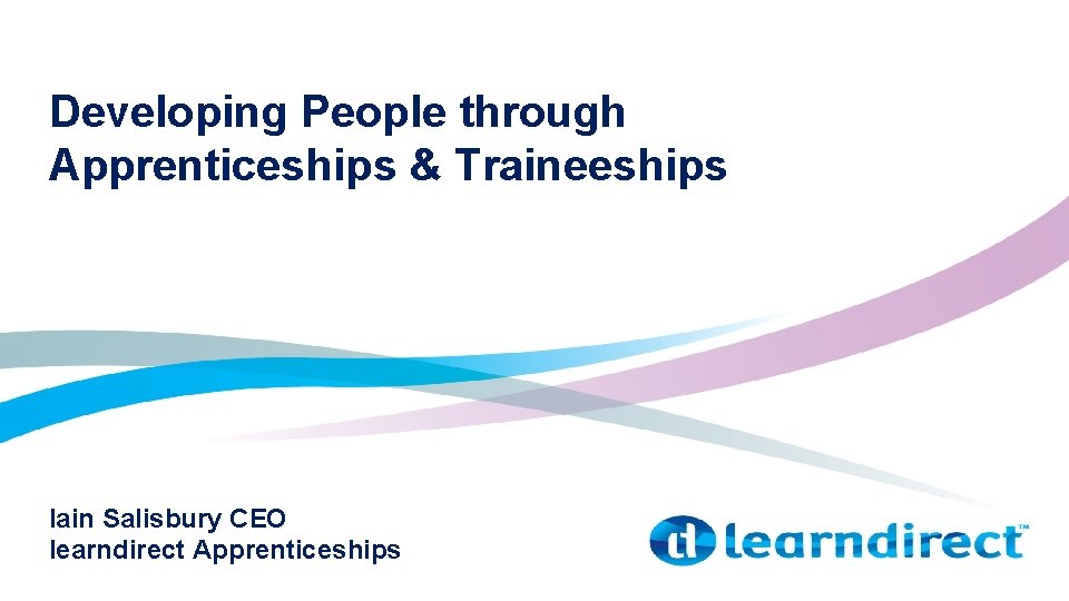 Developing People through Apprenticeships & Traineeships Iain Salisbury CEO learndirect Apprenticeships 