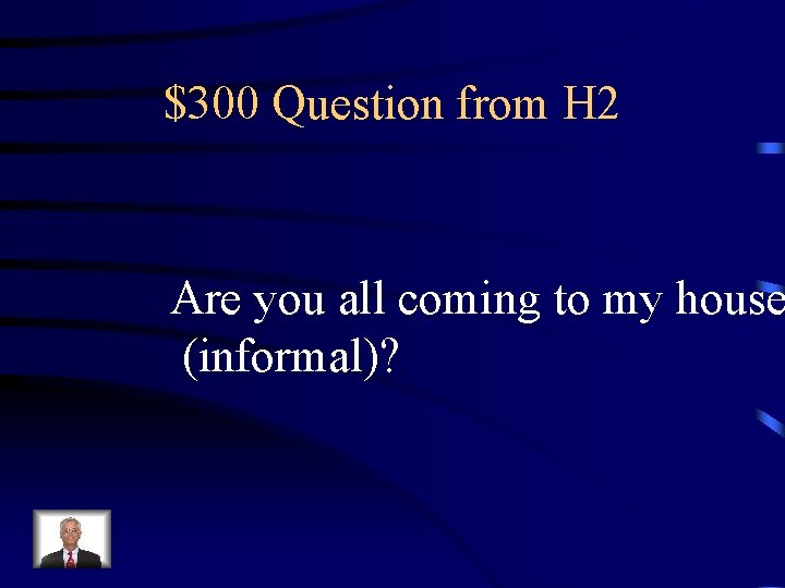 $300 Question from H 2 Are you all coming to my house (informal)? 