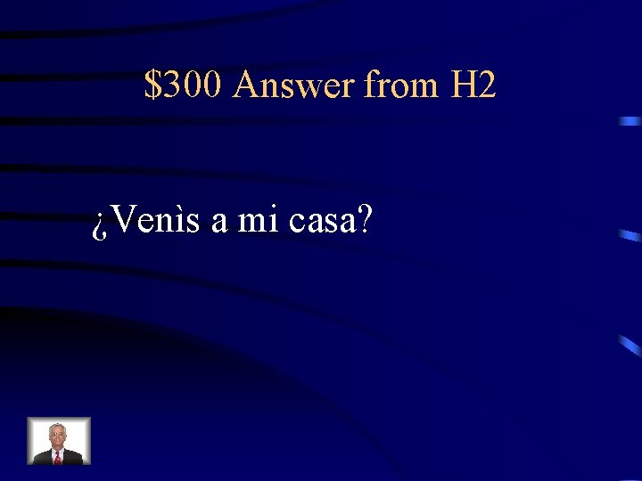 $300 Answer from H 2 ¿Venìs a mi casa? 