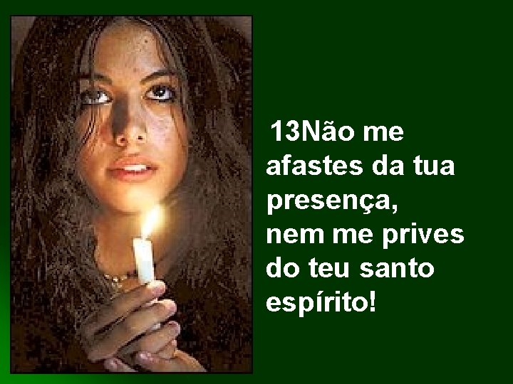 13 Não me afastes da tua presença, nem me prives do teu santo espírito!