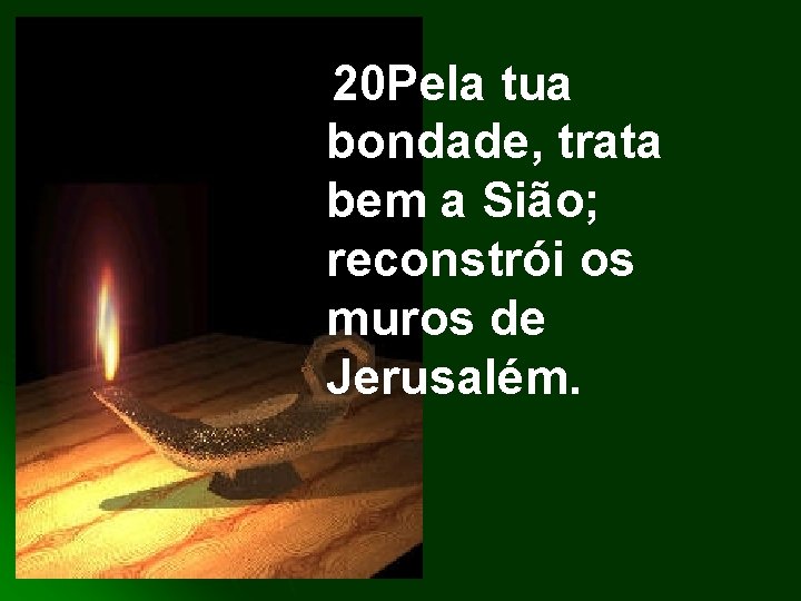 20 Pela tua bondade, trata bem a Sião; reconstrói os muros de Jerusalém. 