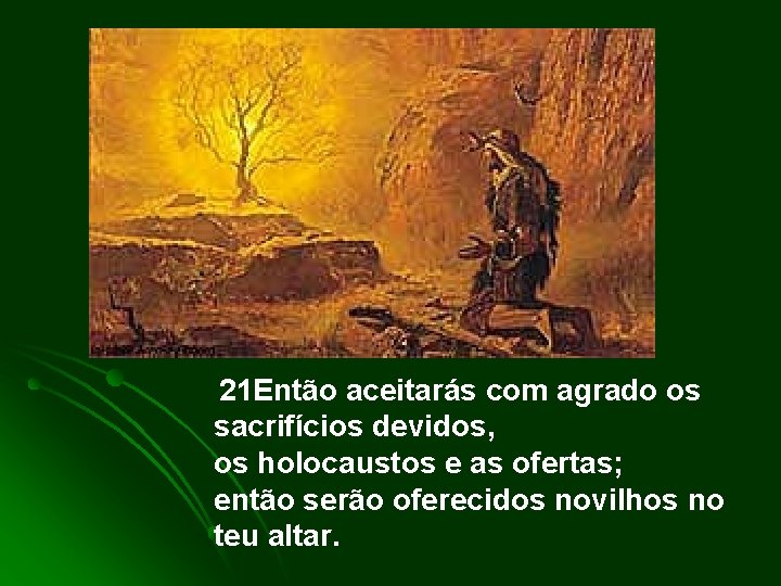 21 Então aceitarás com agrado os sacrifícios devidos, os holocaustos e as ofertas; então