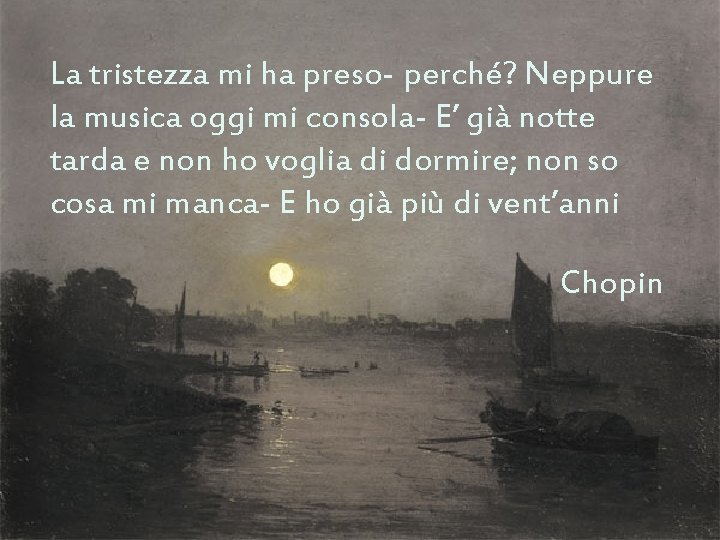 La tristezza mi ha preso- perché? Neppure la musica oggi mi consola- E’ già