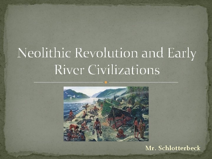 Neolithic Revolution and Early River Civilizations Mr. Schlotterbeck Neolithic Revolution and Early River Civilizations Mr. Schlotterbeck
