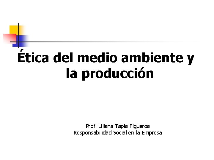 Ética del medio ambiente y la producción Prof. Liliana Tapia Figueroa Responsabilidad Social en