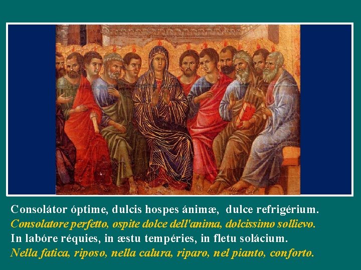 Consolátor óptime, dulcis hospes ánimæ, dulce refrigérium. Consolatore perfetto, ospite dolce dell'anima, dolcissimo sollievo.