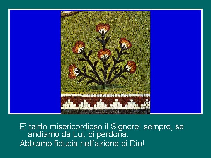 E’ tanto misericordioso il Signore: sempre, se andiamo da Lui, ci perdona. Abbiamo fiducia