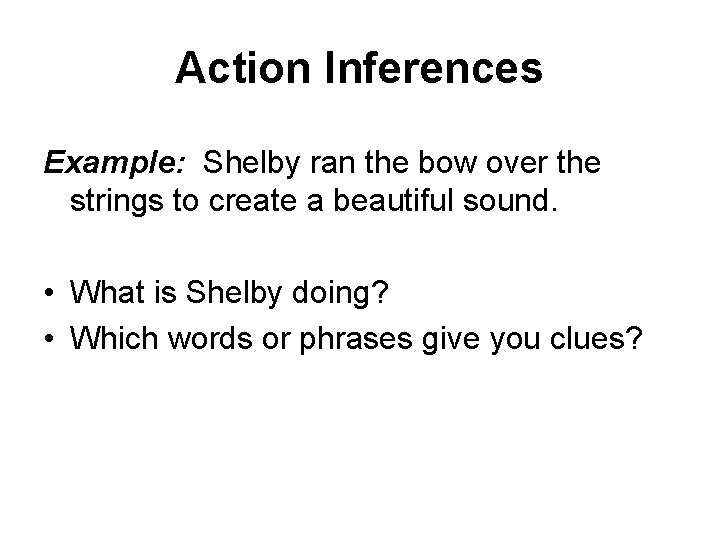 Action Inferences Example: Shelby ran the bow over the strings to create a beautiful