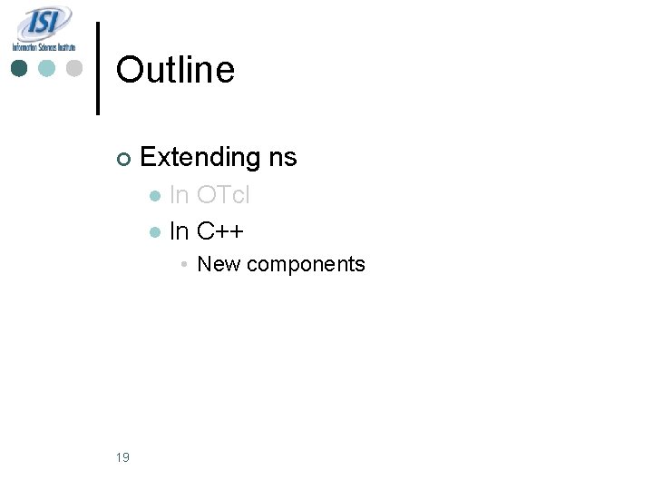 Outline ¢ Extending ns In OTcl l In C++ l • New components 19