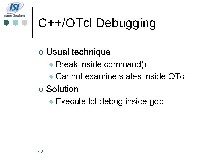 C++/OTcl Debugging ¢ Usual technique Break inside command() l Cannot examine states inside OTcl!