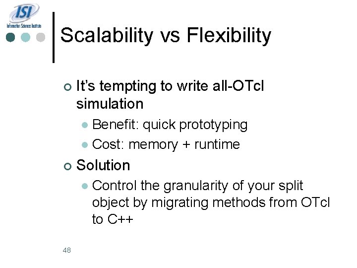 Scalability vs Flexibility ¢ It’s tempting to write all-OTcl simulation Benefit: quick prototyping l