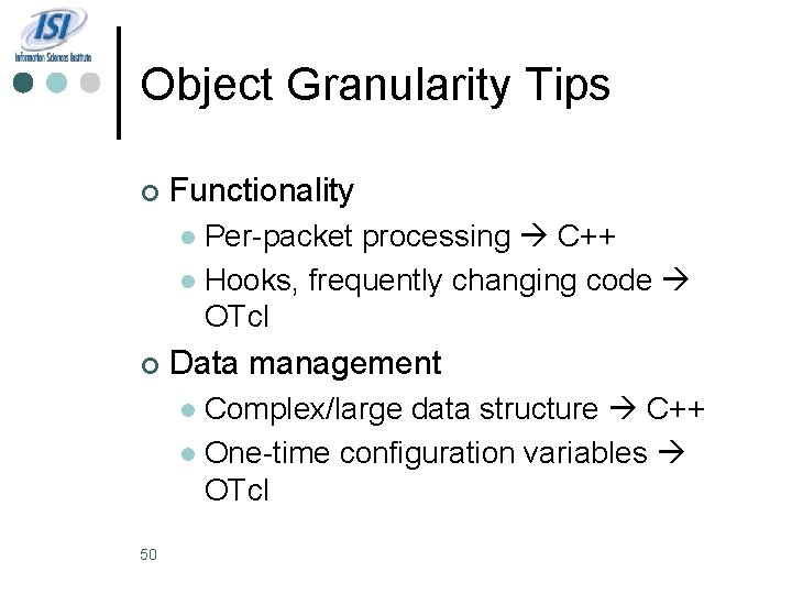 Object Granularity Tips ¢ Functionality Per-packet processing C++ l Hooks, frequently changing code OTcl