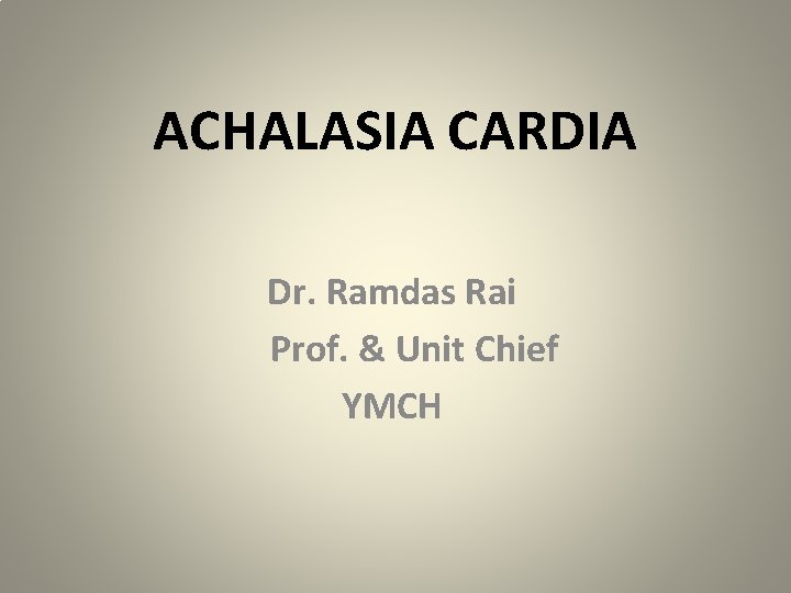 ACHALASIA CARDIA Dr. Ramdas Rai Prof. & Unit Chief YMCH 