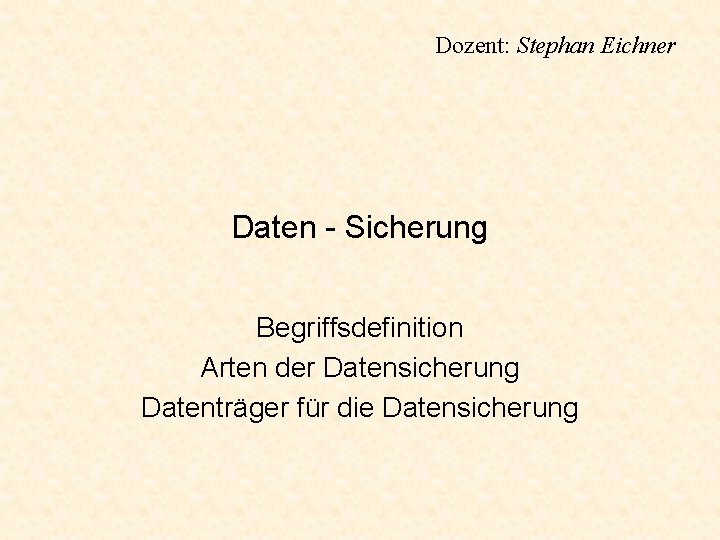 Dozent: Stephan Eichner Daten - Sicherung Begriffsdefinition Arten der Datensicherung Datenträger für die Datensicherung