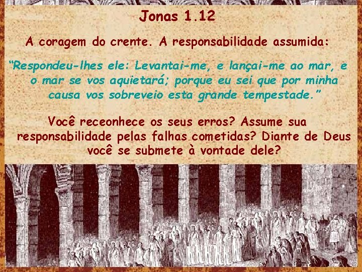 Jonas 1. 12 A coragem do crente. A responsabilidade assumida: “Respondeu-lhes ele: Levantai-me, e