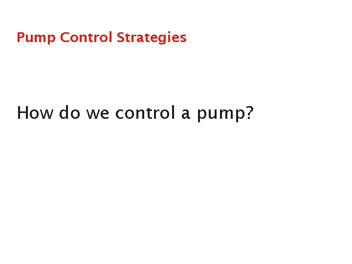 Pump Control Strategies How do we control a pump? 