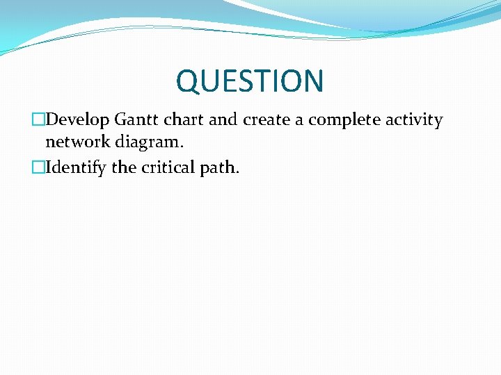 QUESTION �Develop Gantt chart and create a complete activity network diagram. �Identify the critical