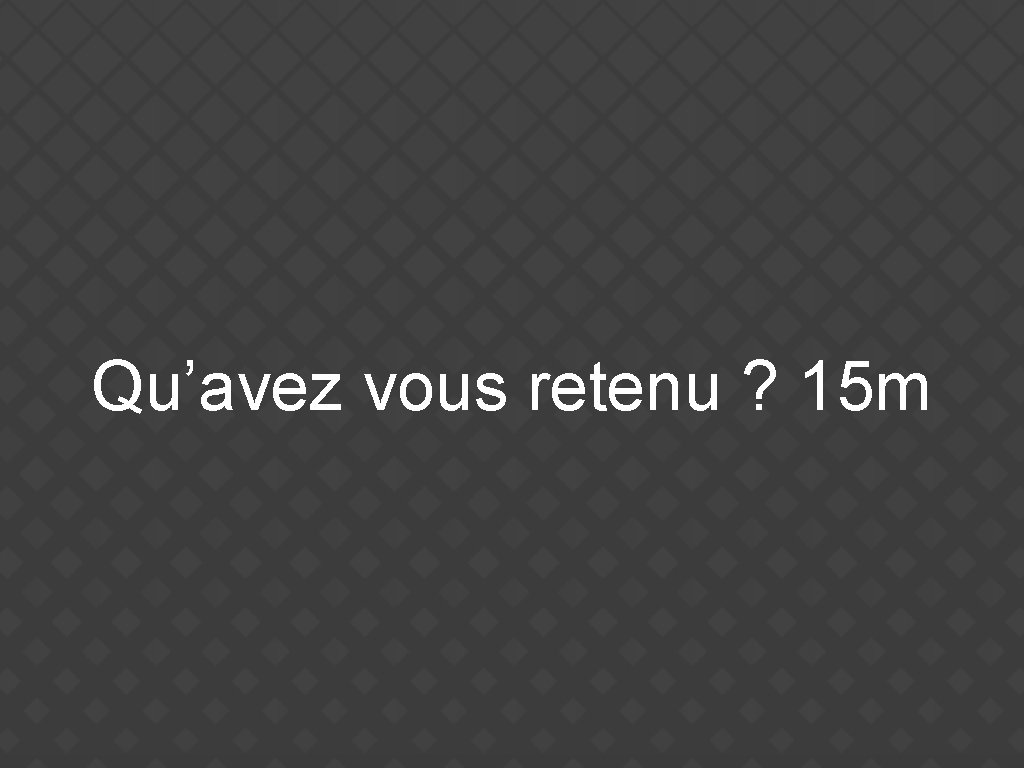 Qu’avez vous retenu ? 15 m 