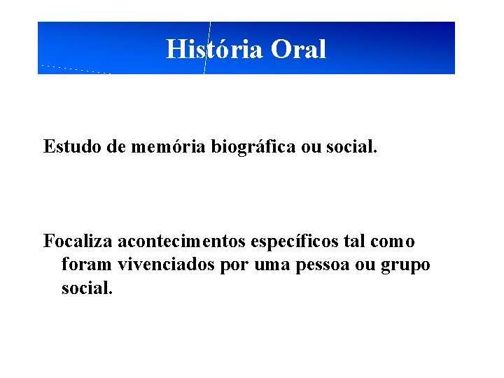 História Oral Estudo de memória biográfica ou social. Focaliza acontecimentos específicos tal como foram