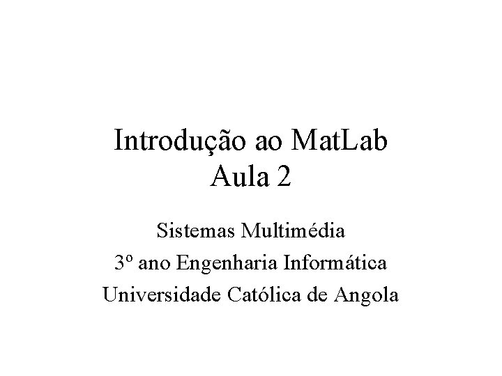 Introdução ao Mat. Lab Aula 2 Sistemas Multimédia 3º ano Engenharia Informática Universidade Católica