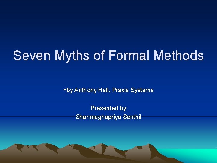 Seven Myths of Formal Methods -by Anthony Hall, Praxis Systems Presented by Shanmughapriya Senthil