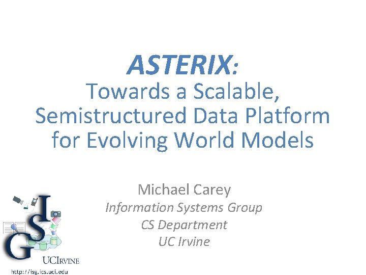 ASTERIX: Towards a Scalable, Semistructured Data Platform for Evolving World Models Michael Carey Information