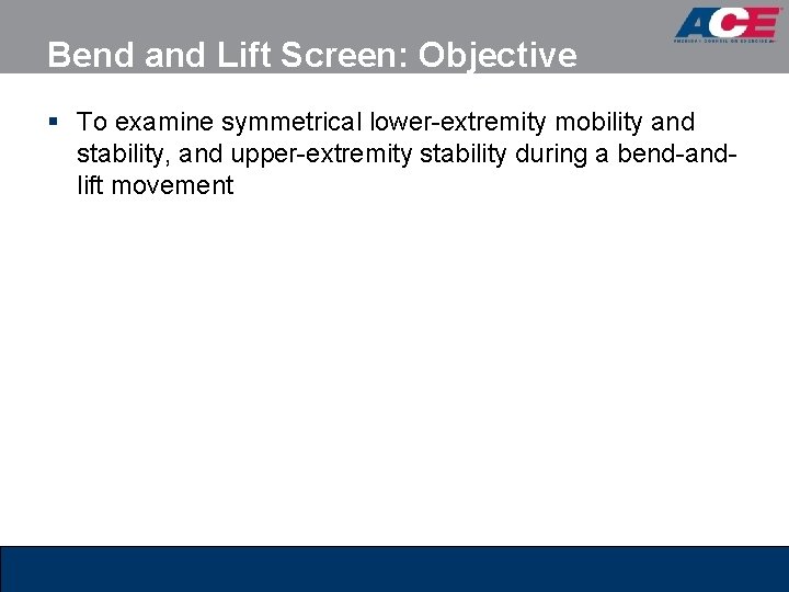 Bend and Lift Screen: Objective § To examine symmetrical lower-extremity mobility and stability, and