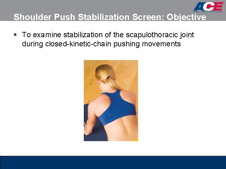 Shoulder Push Stabilization Screen: Objective § To examine stabilization of the scapulothoracic joint during