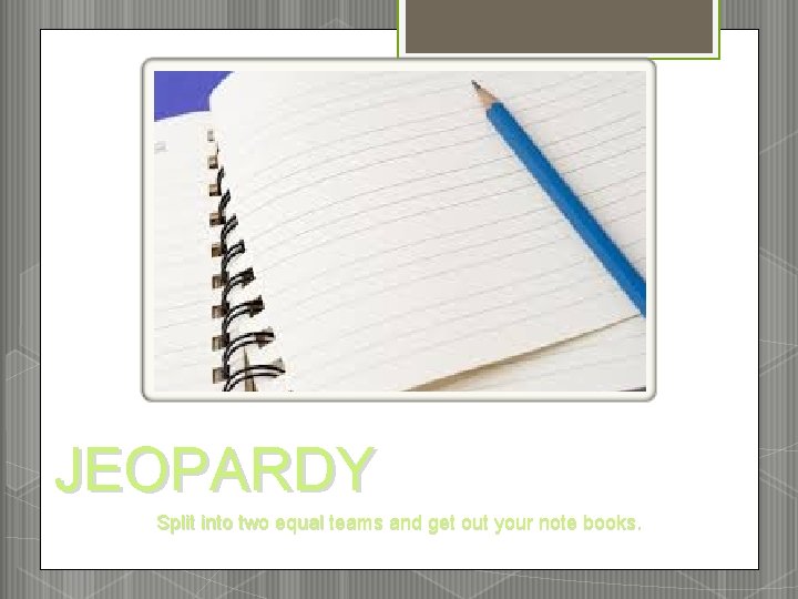 JEOPARDY Split into two equal teams and get out your note books. 