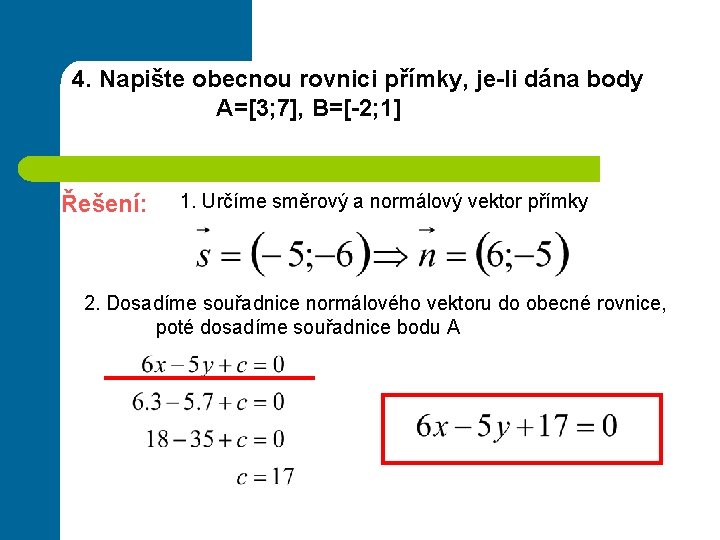4. Napište obecnou rovnici přímky, je-li dána body A=[3; 7], B=[-2; 1] Řešení: 1.