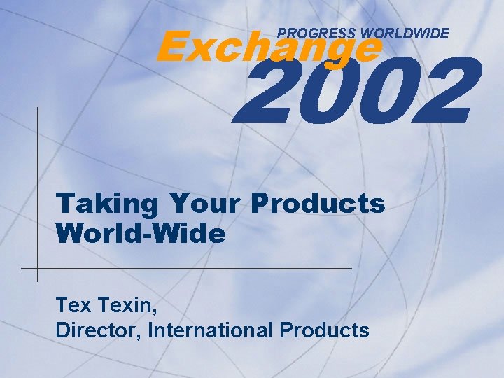 Exchange 2002 PROGRESS WORLDWIDE Taking Your Products World-Wide Texin, Director, International Products 