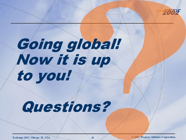 2002 PROGRESS WORLDWIDE Exchange Going global! Now it is up to you! Questions? Exchange