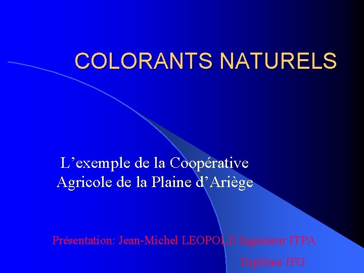 COLORANTS NATURELS L’exemple de la Coopérative Agricole de la Plaine d’Ariège Présentation: Jean-Michel LEOPOLD