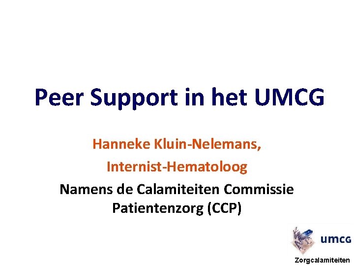 Peer Support in het UMCG Hanneke Kluin-Nelemans, Internist-Hematoloog Namens de Calamiteiten Commissie Patientenzorg (CCP)