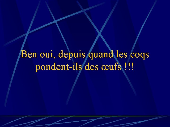 Ben oui, depuis quand les coqs pondent-ils des œufs !!! 