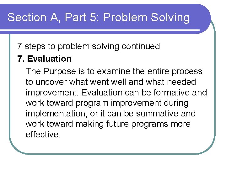Section A, Part 5: Problem Solving 7 steps to problem solving continued 7. Evaluation Section A, Part 5: Problem Solving 7 steps to problem solving continued 7. Evaluation