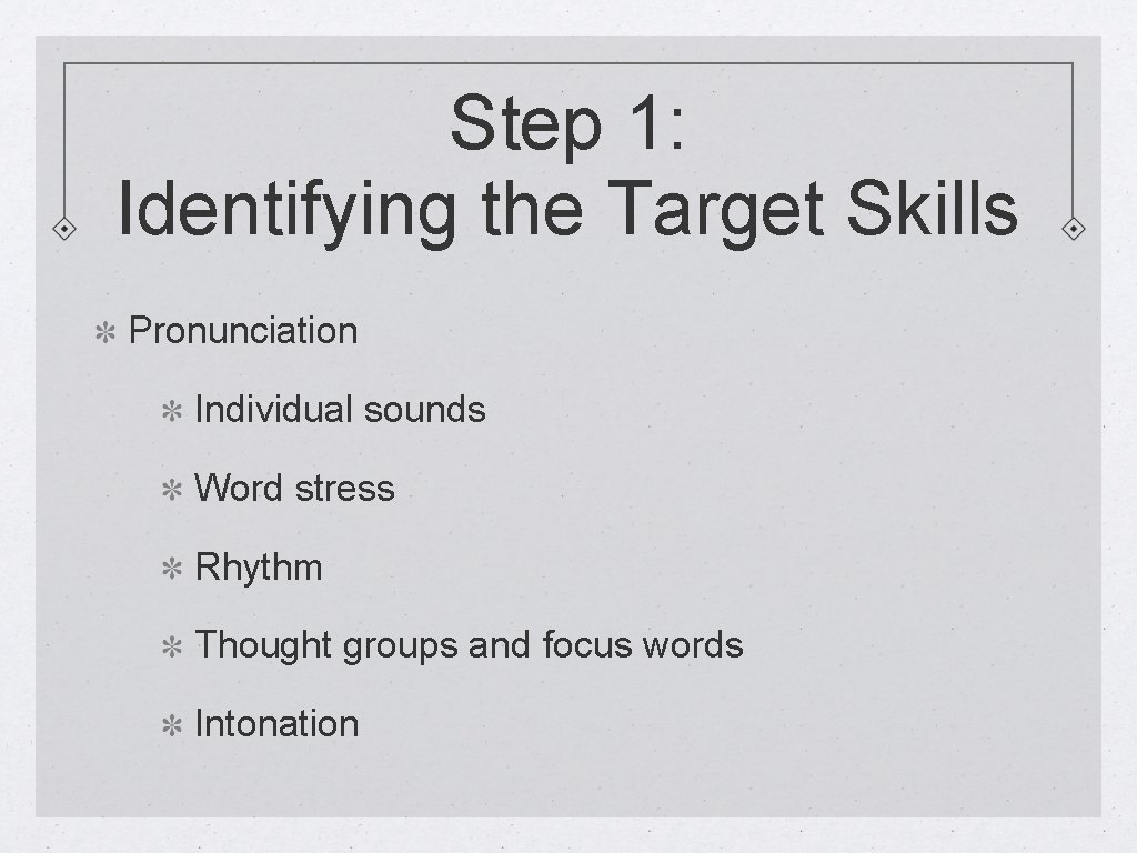Step 1: Identifying the Target Skills Pronunciation Individual sounds Word stress Rhythm Thought groups