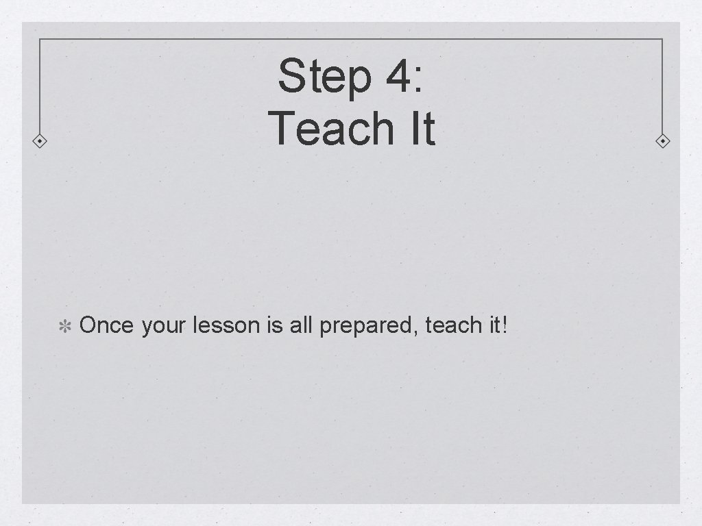 Step 4: Teach It Once your lesson is all prepared, teach it! 