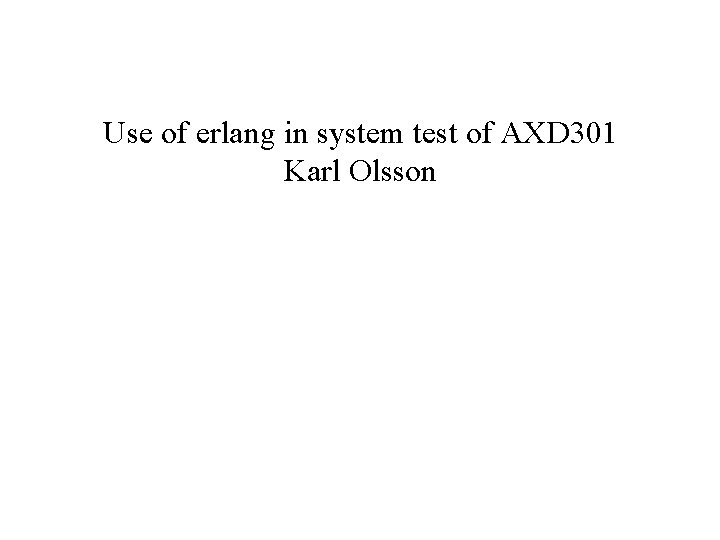 Use of erlang in system test of AXD 301 Karl Olsson Use of erlang in system test of AXD 301 Karl Olsson