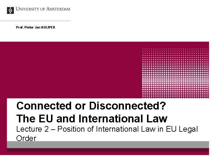 Prof. Pieter Jan KUIJPER Connected or Disconnected? The EU and International Law Lecture 2 Prof. Pieter Jan KUIJPER Connected or Disconnected? The EU and International Law Lecture 2