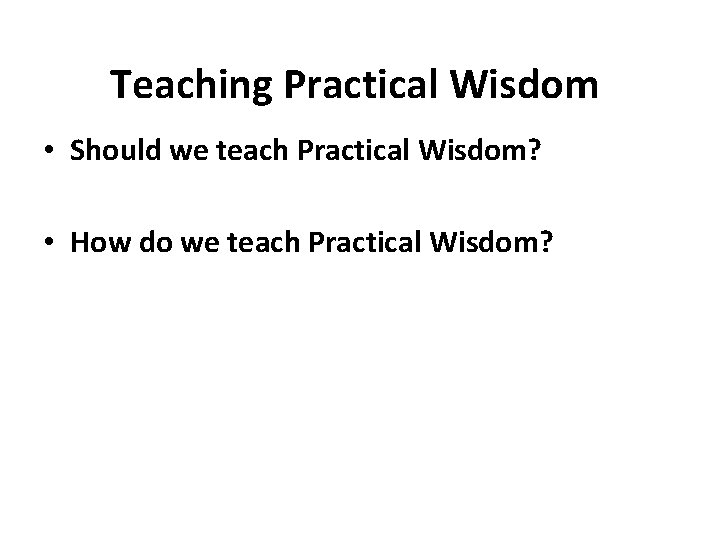 Teaching Practical Wisdom • Should we teach Practical Wisdom? • How do we teach