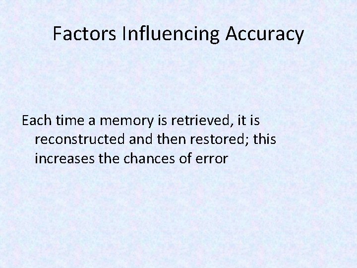 Factors Influencing Accuracy Each time a memory is retrieved, it is reconstructed and then