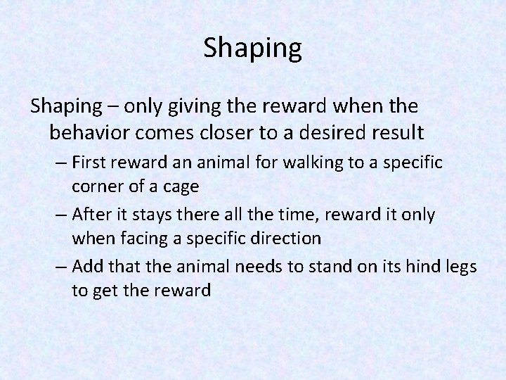 Shaping – only giving the reward when the behavior comes closer to a desired