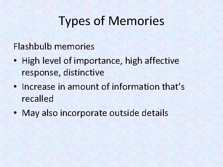 Types of Memories Flashbulb memories • High level of importance, high affective response, distinctive