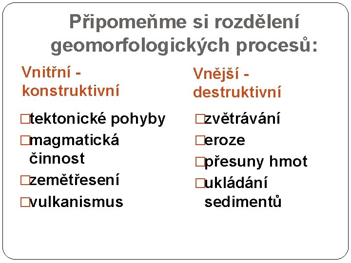 Připomeňme si rozdělení geomorfologických procesů: Vnitřní konstruktivní Vnější destruktivní �tektonické pohyby �zvětrávání �magmatická �eroze