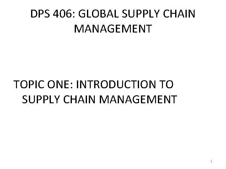 DPS 406: GLOBAL SUPPLY CHAIN MANAGEMENT TOPIC ONE: INTRODUCTION TO SUPPLY CHAIN MANAGEMENT 1