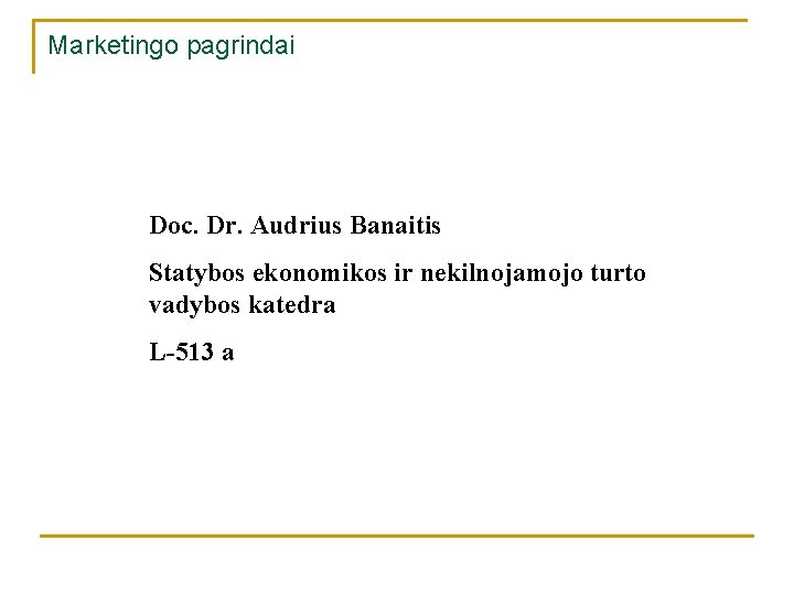 Marketingo pagrindai Doc. Dr. Audrius Banaitis Statybos ekonomikos ir nekilnojamojo turto vadybos katedra L-513