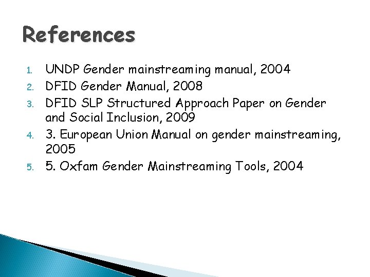References 1. 2. 3. 4. 5. UNDP Gender mainstreaming manual, 2004 DFID Gender Manual, References 1. 2. 3. 4. 5. UNDP Gender mainstreaming manual, 2004 DFID Gender Manual,