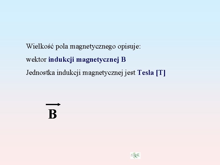 Wielkość pola magnetycznego opisuje: wektor indukcji magnetycznej B Jednostka indukcji magnetycznej jest Tesla [T]